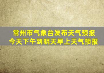 常州市气象台发布天气预报今天下午到明天早上天气预报