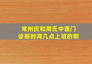 常州庆和周氏中医门诊部时间几点上班的啊