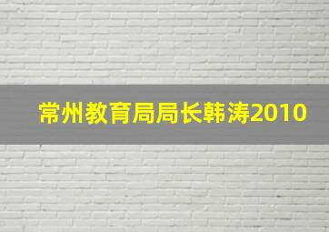 常州教育局局长韩涛2010