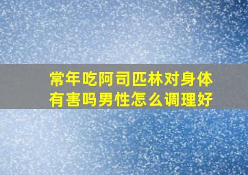 常年吃阿司匹林对身体有害吗男性怎么调理好