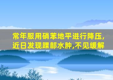 常年服用硝苯地平进行降压,近日发现踝部水肿,不见缓解