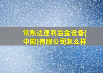 常熟达涅利冶金设备(中国)有限公司怎么样