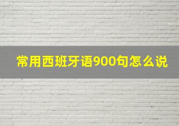 常用西班牙语900句怎么说