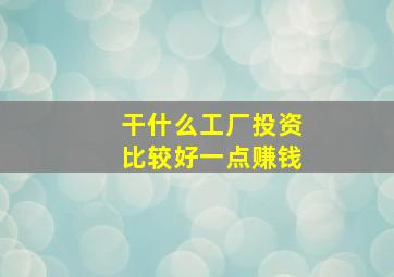 干什么工厂投资比较好一点赚钱