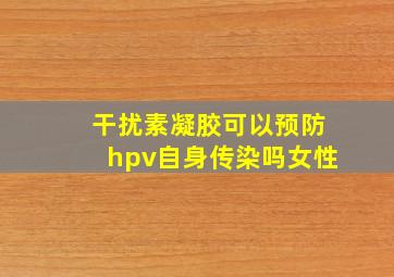 干扰素凝胶可以预防hpv自身传染吗女性