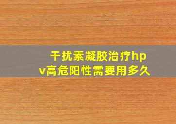 干扰素凝胶治疗hpv高危阳性需要用多久