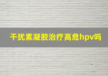 干扰素凝胶治疗高危hpv吗