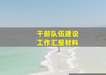 干部队伍建设工作汇报材料