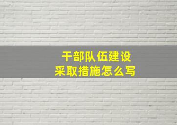 干部队伍建设采取措施怎么写