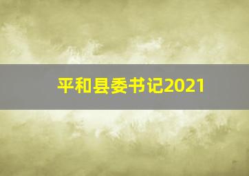 平和县委书记2021