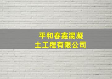 平和春鑫混凝土工程有限公司