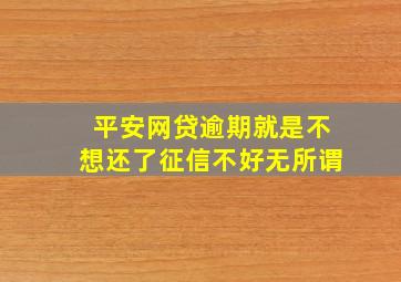 平安网贷逾期就是不想还了征信不好无所谓