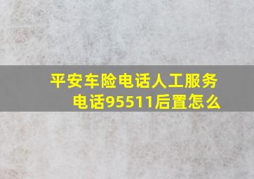 平安车险电话人工服务电话95511后置怎么