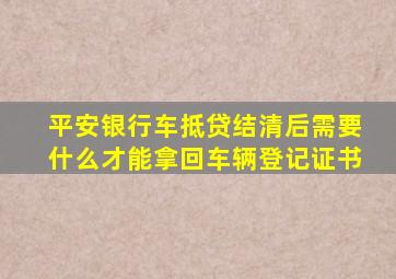 平安银行车抵贷结清后需要什么才能拿回车辆登记证书