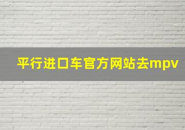 平行进口车官方网站去mpv