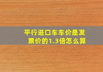 平行进口车车价是发票价的1.3倍怎么算