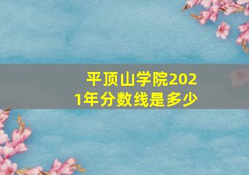 平顶山学院2021年分数线是多少