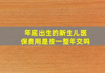 年底出生的新生儿医保费用是按一整年交吗