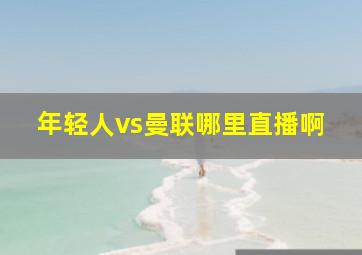 年轻人vs曼联哪里直播啊