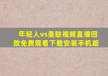 年轻人vs曼联视频直播回放免费观看下载安装手机版