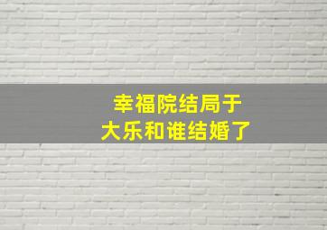 幸福院结局于大乐和谁结婚了