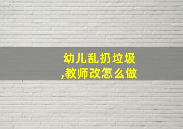 幼儿乱扔垃圾,教师改怎么做