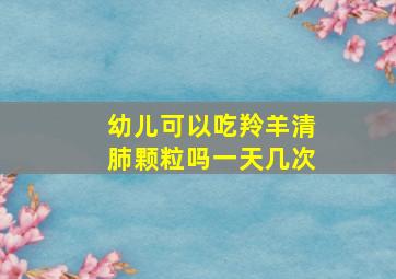 幼儿可以吃羚羊清肺颗粒吗一天几次