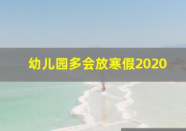 幼儿园多会放寒假2020