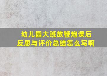 幼儿园大班放鞭炮课后反思与评价总结怎么写啊