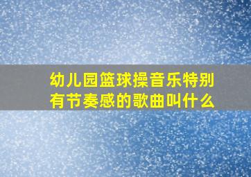 幼儿园篮球操音乐特别有节奏感的歌曲叫什么