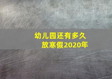 幼儿园还有多久放寒假2020年