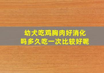 幼犬吃鸡胸肉好消化吗多久吃一次比较好呢