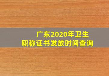 广东2020年卫生职称证书发放时间查询