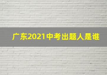 广东2021中考出题人是谁