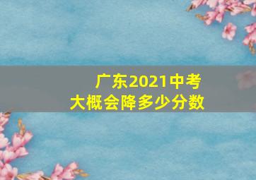 广东2021中考大概会降多少分数