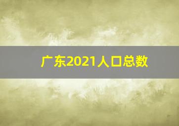 广东2021人口总数