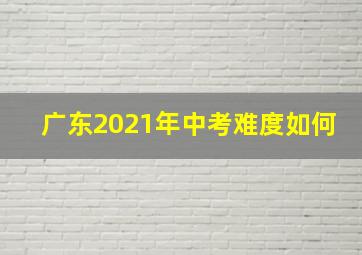 广东2021年中考难度如何