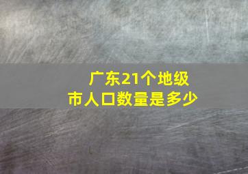 广东21个地级市人口数量是多少