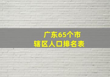 广东65个市辖区人口排名表