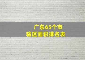 广东65个市辖区面积排名表