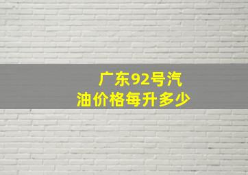 广东92号汽油价格每升多少