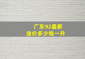 广东92最新油价多少钱一升