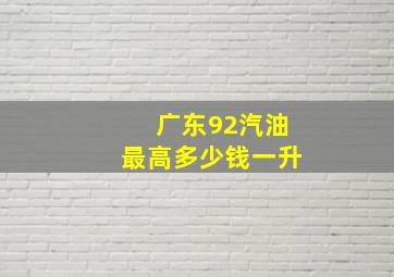 广东92汽油最高多少钱一升