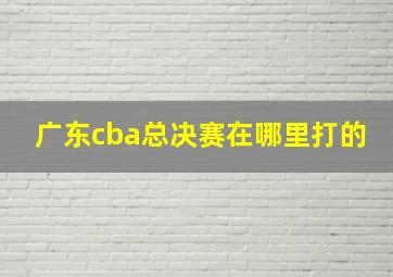 广东cba总决赛在哪里打的