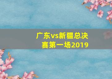 广东vs新疆总决赛第一场2019