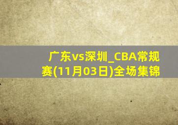 广东vs深圳_CBA常规赛(11月03日)全场集锦