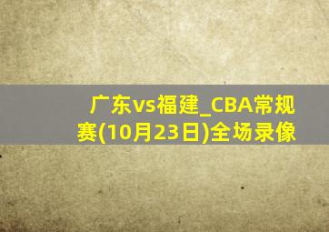 广东vs福建_CBA常规赛(10月23日)全场录像