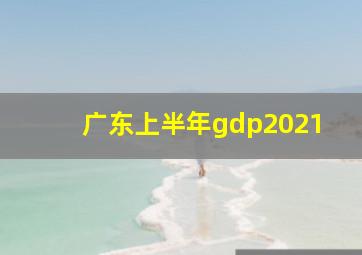 广东上半年gdp2021