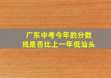 广东中考今年的分数线是否比上一年低汕头