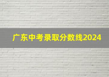 广东中考录取分数线2024